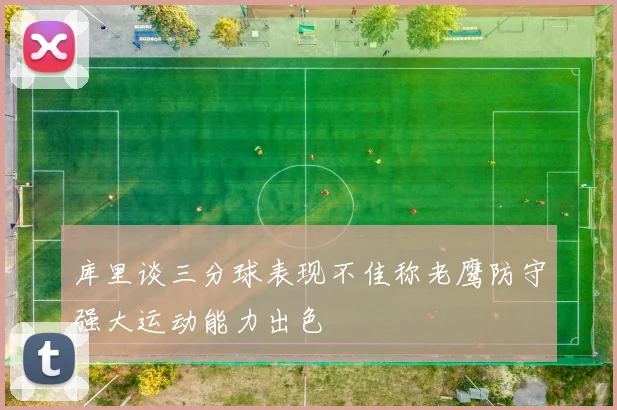 库里谈三分球表现不佳称老鹰防守强大运动能力出色