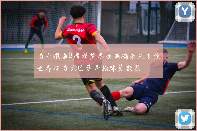 马卡报道B席渴望尽快明确未来专注世界杯马竞巴萨争抢球员激烈