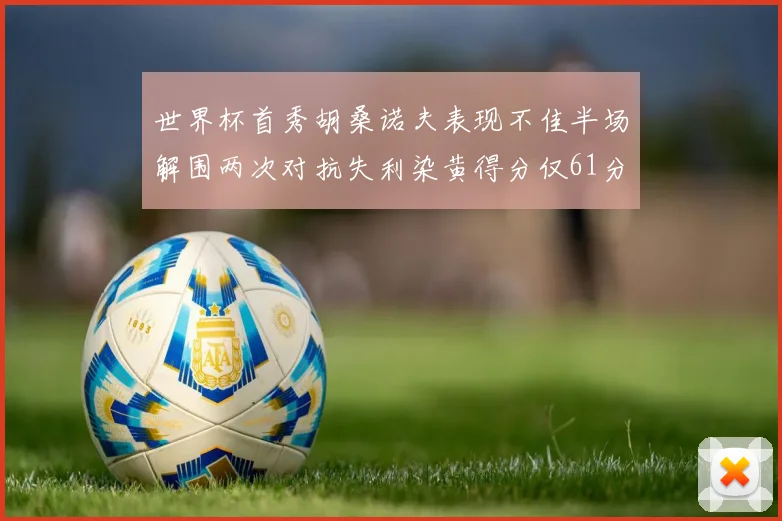 世界杯首秀胡桑诺夫表现不佳半场解围两次对抗失利染黄得分仅61分