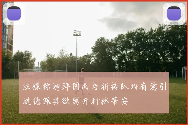法媒称迪拜国民与祈祷队均有意引进德佩其欲离开科林蒂安