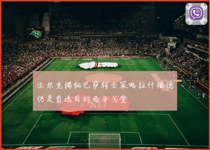 法尔克揭秘巴萨转会策略拉什福德仍是首选目标而非戈登