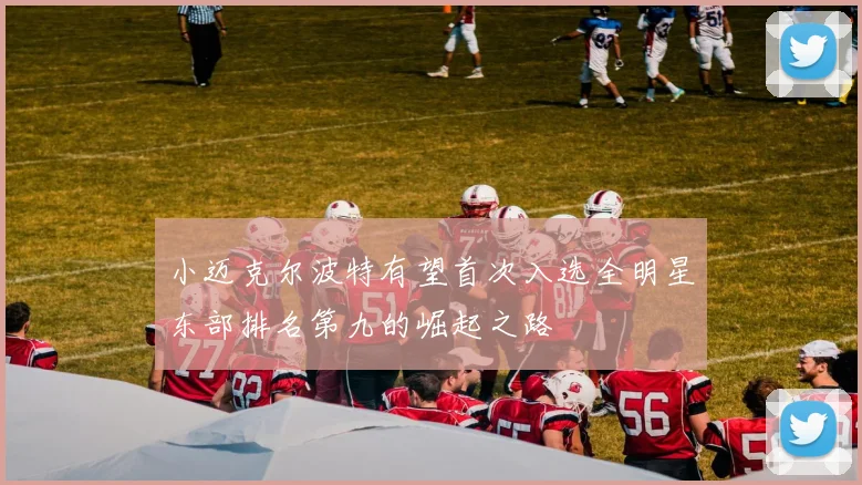 小迈克尔波特有望首次入选全明星东部排名第九的崛起之路