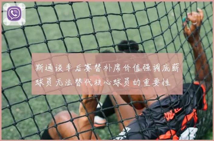 斯通谈季后赛替补席价值强调底薪球员无法替代核心球员的重要性
