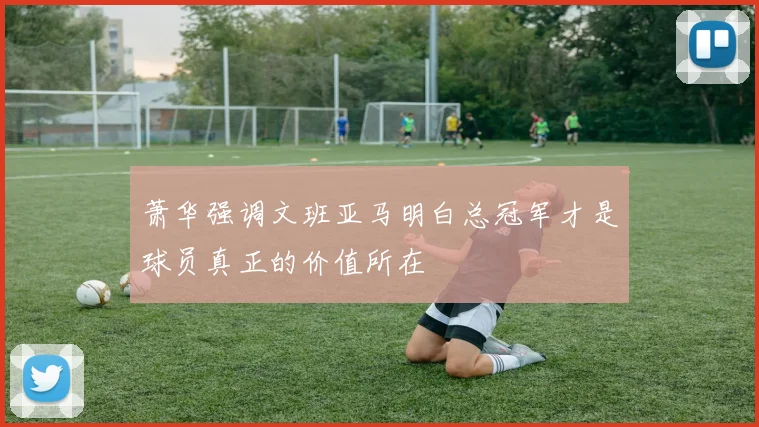 萧华强调文班亚马明白总冠军才是球员真正的价值所在