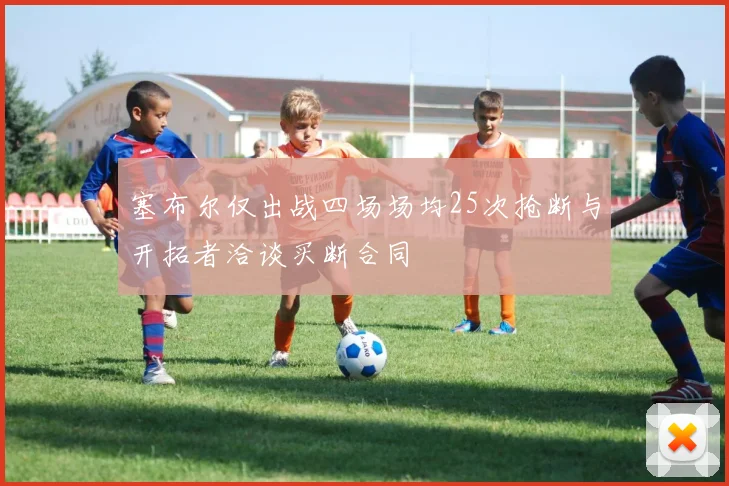 塞布尔仅出战四场场均25次抢断与开拓者洽谈买断合同