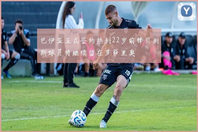 巴伊亚正式签约热刺22岁前锋贝利斯球员将继续留在罗萨里奥