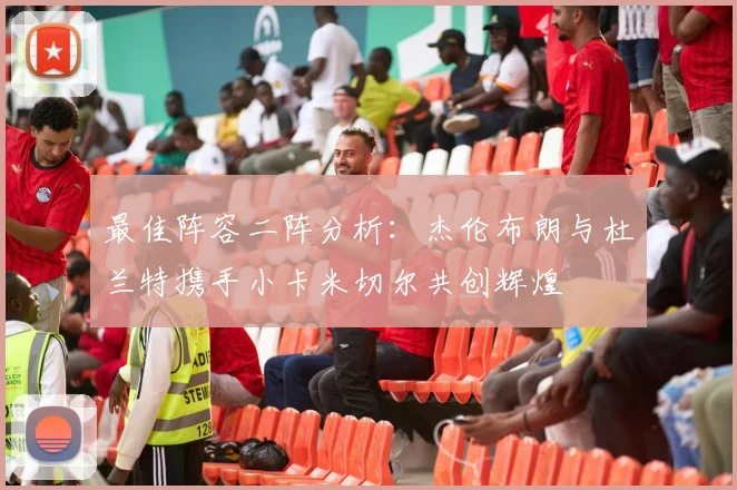 最佳阵容二阵分析：杰伦布朗与杜兰特携手小卡米切尔共创辉煌
