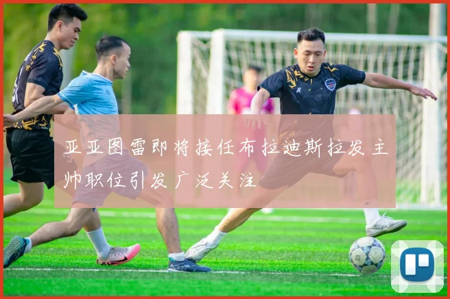 亚亚图雷即将接任布拉迪斯拉发主帅职位引发广泛关注
