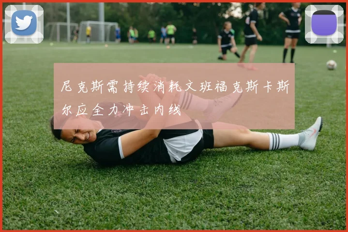 尼克斯需持续消耗文班福克斯卡斯尔应全力冲击内线