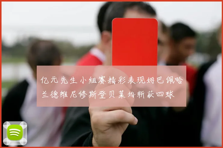 亿元先生小组赛精彩表现姆巴佩哈兰德维尼修斯登贝莱均斩获四球