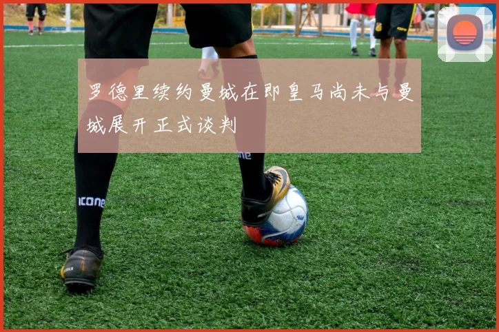 罗德里续约曼城在即皇马尚未与曼城展开正式谈判