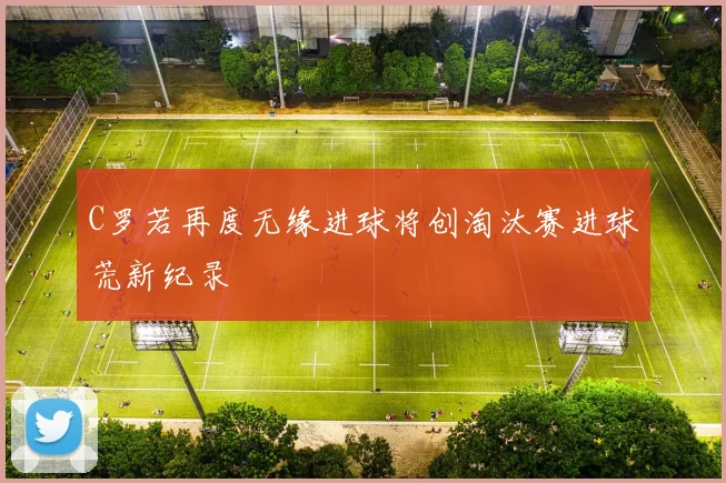 C罗若再度无缘进球将创淘汰赛进球荒新纪录