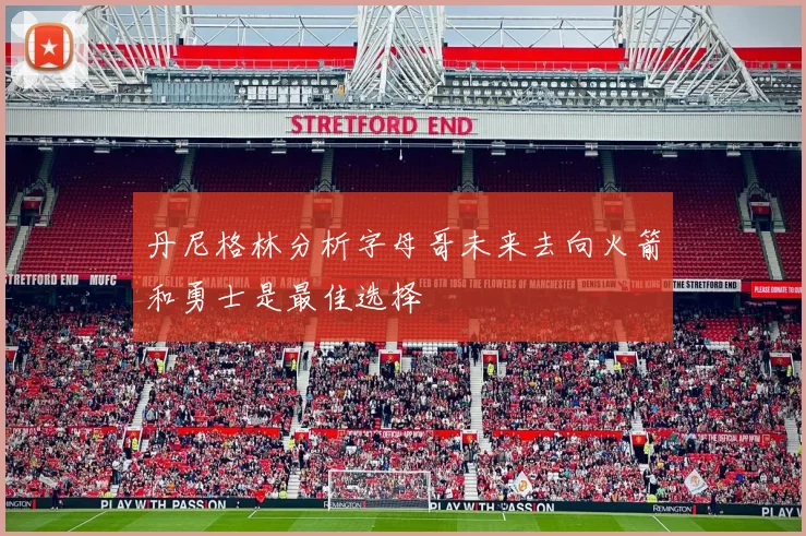 丹尼格林分析字母哥未来去向火箭和勇士是最佳选择