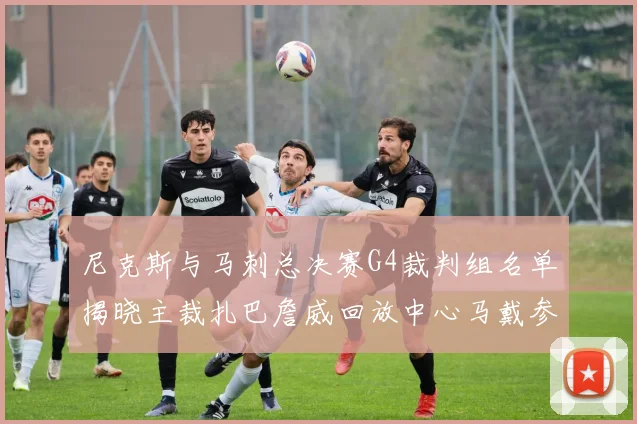 尼克斯与马刺总决赛G4裁判组名单揭晓主裁扎巴詹威回放中心马戴参与执法