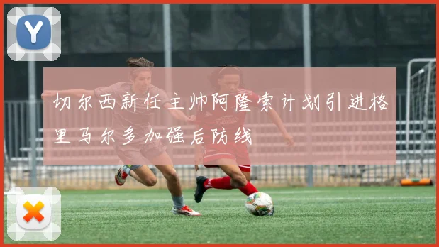 切尔西新任主帅阿隆索计划引进格里马尔多加强后防线
