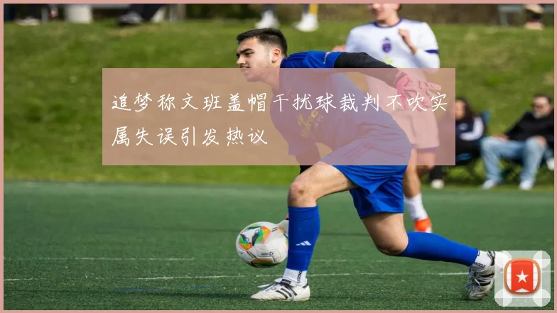 追梦称文班盖帽干扰球裁判不吹实属失误引发热议