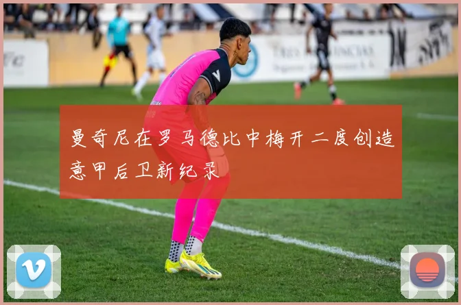 曼奇尼在罗马德比中梅开二度创造意甲后卫新纪录