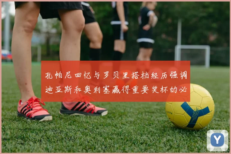 孔帕尼回忆与罗贝里搭档经历强调迪亚斯和奥利塞赢得重要奖杯的必要性