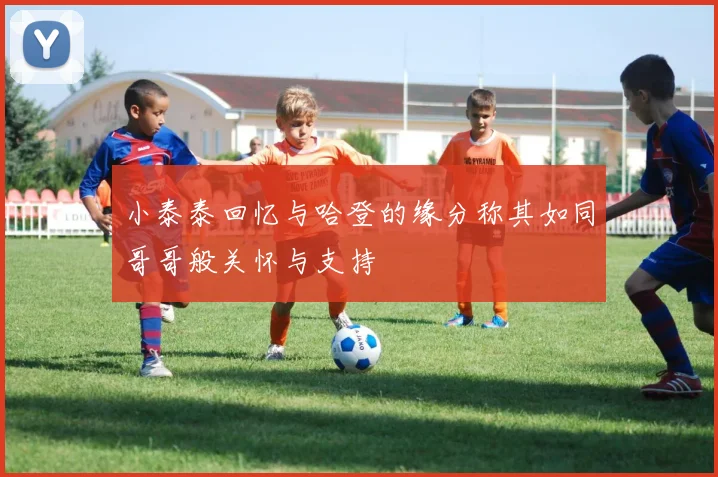 小泰泰回忆与哈登的缘分称其如同哥哥般关怀与支持