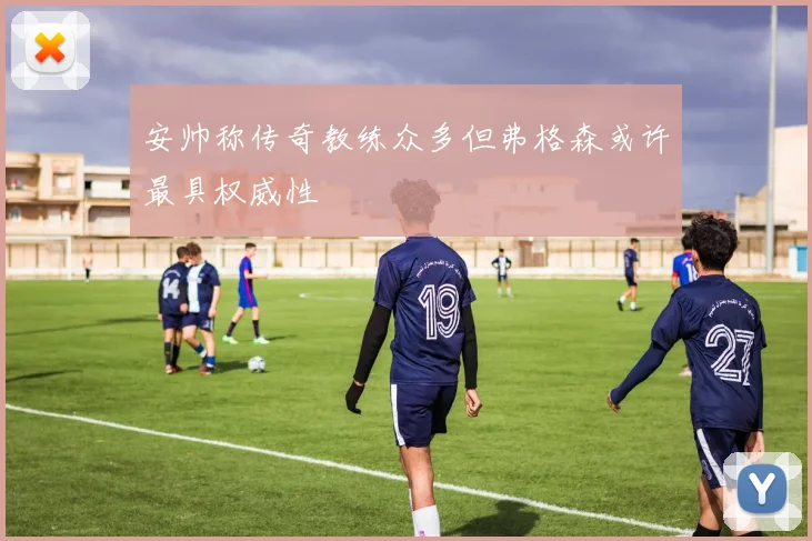 安帅称传奇教练众多但弗格森或许最具权威性