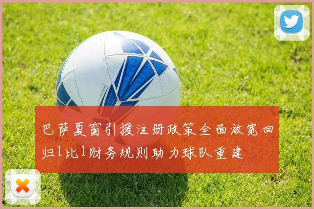 巴萨夏窗引援注册政策全面放宽回归1比1财务规则助力球队重建
