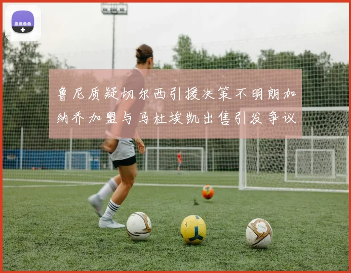 鲁尼质疑切尔西引援决策不明朗加纳乔加盟与马杜埃凯出售引发争议