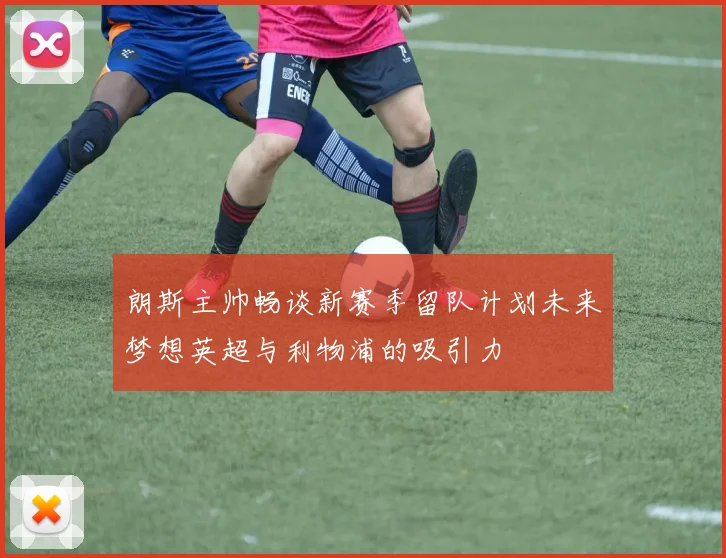 朗斯主帅畅谈新赛季留队计划未来梦想英超与利物浦的吸引力