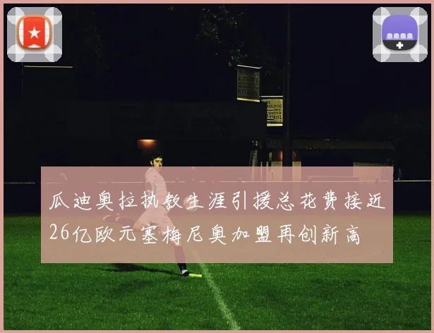 瓜迪奥拉执教生涯引援总花费接近26亿欧元塞梅尼奥加盟再创新高