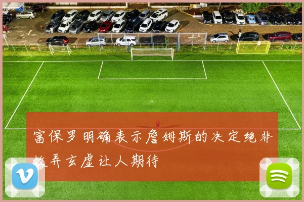 富保罗明确表示詹姆斯的决定绝非故弄玄虚让人期待